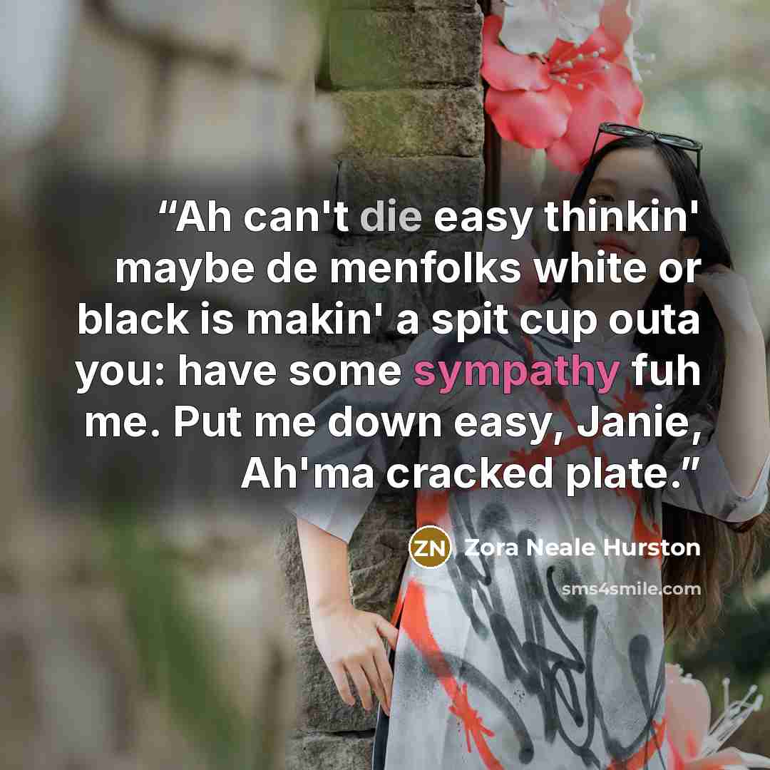 “Ah can't die easy thinkin' maybe de menfolks white or black is makin' a spit cup outa you: have some sympathy fuh me. Put me down easy, Janie, Ah'ma cracked plate.” quote by Zora Neale Hurston
