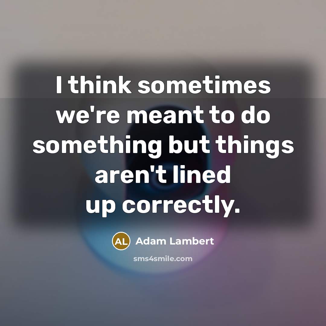 “I think sometimes we're meant to do something but things aren't lined up correctly.” quote by Adam Lambert