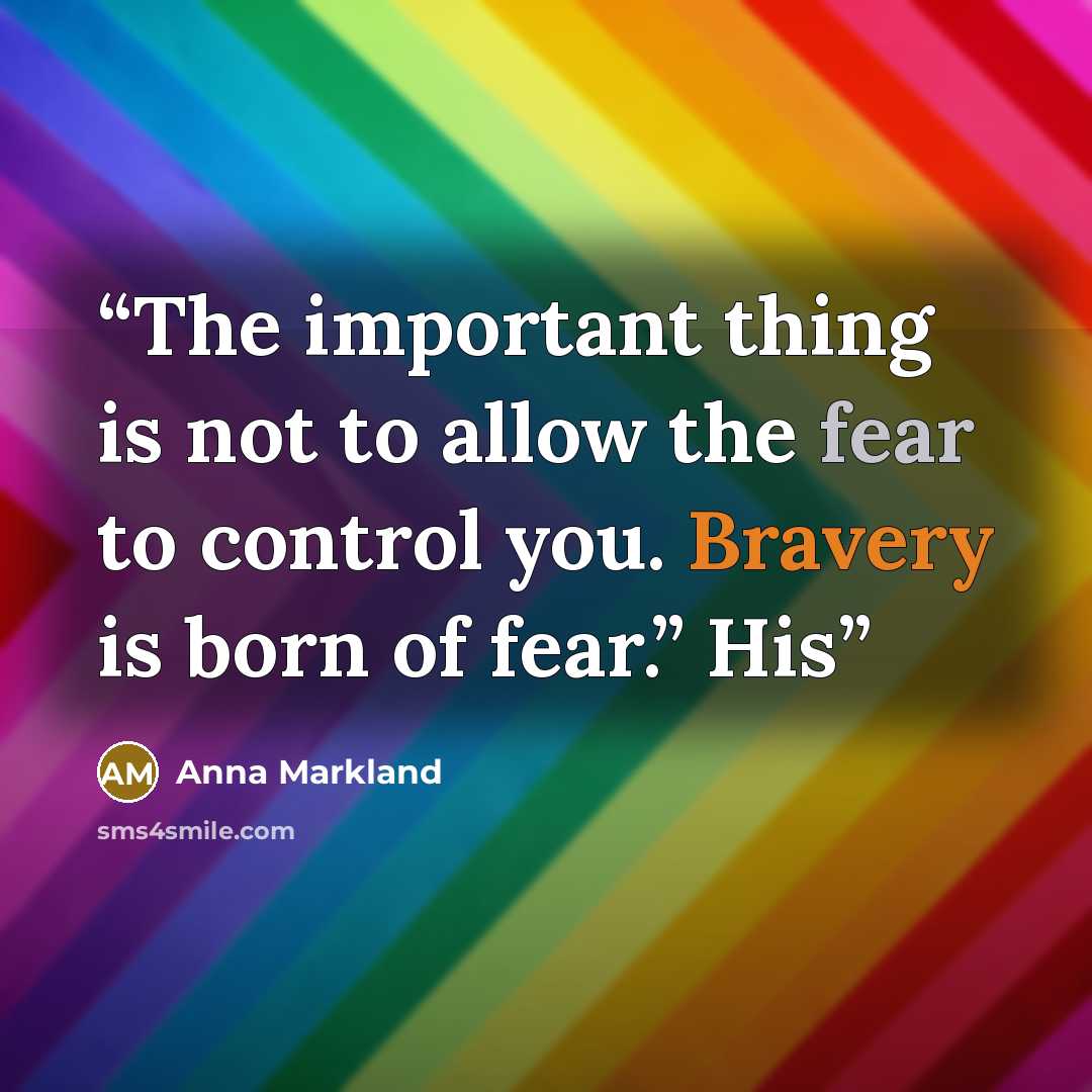 “The important thing is not to allow the fear to control you. Bravery is born of fear.” His” quote by Anna Markland