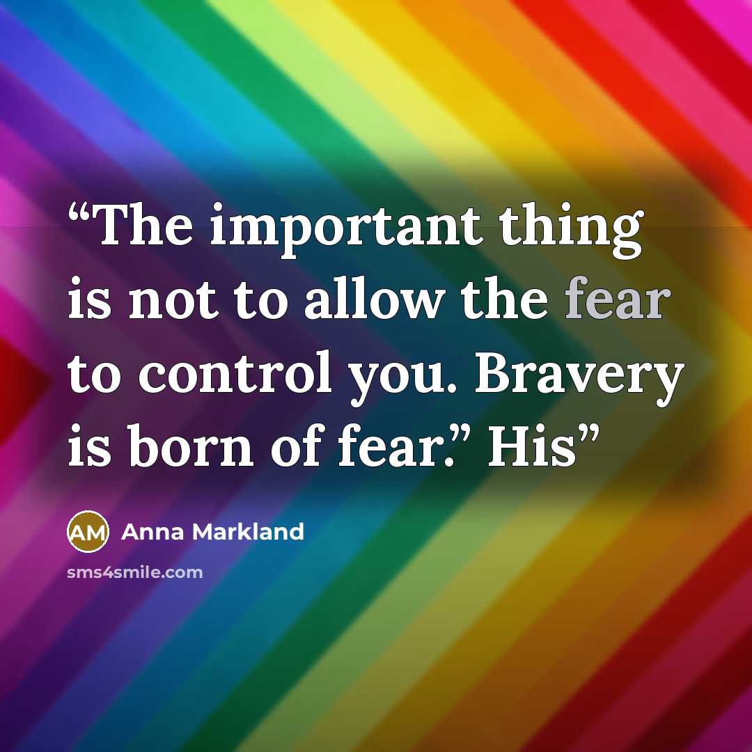 “The important thing is not to allow the fear to control you. Bravery is born of fear.” His” quote by Anna Markland