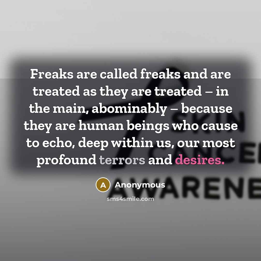 “Freaks are called freaks and are treated as they are treated – in the main, abominably – because they are human beings who cause to echo, deep within us, our most profound terrors and desires.” quote by Anonymous