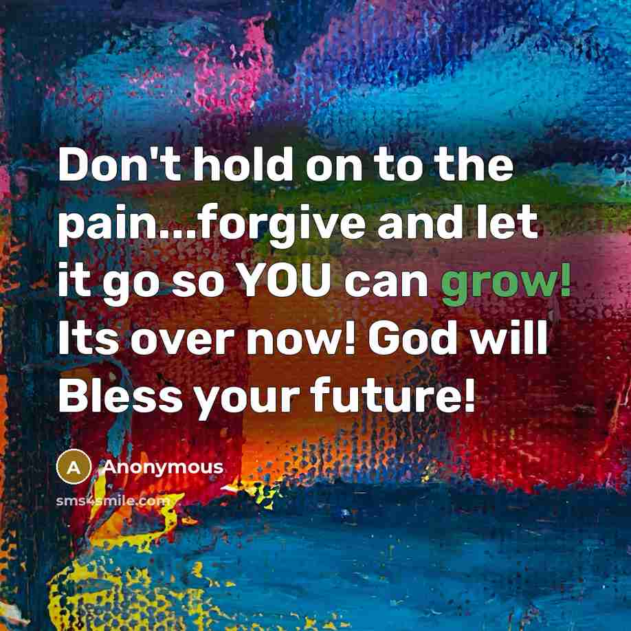 “Don't hold on to the pain...forgive and let it go so YOU can grow! Its over now! God will Bless your future!” quote by Anonymous