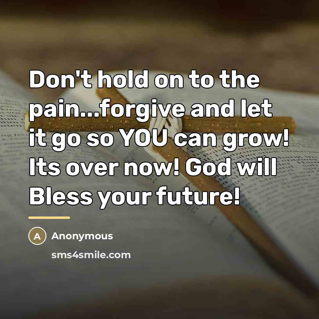 “Don't hold on to the pain...forgive and let it go so YOU can grow! Its over now! God will Bless your future!” quote by Anonymous