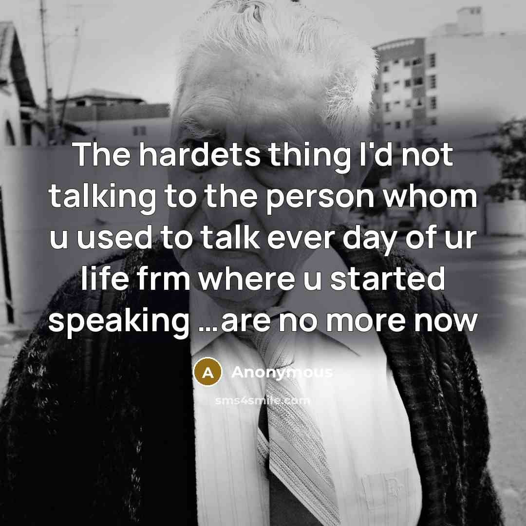 “The hardets thing I'd not talking to the person whom u used to talk ever day of ur life frm where u started speaking …are no more now” quote by Anonymous
