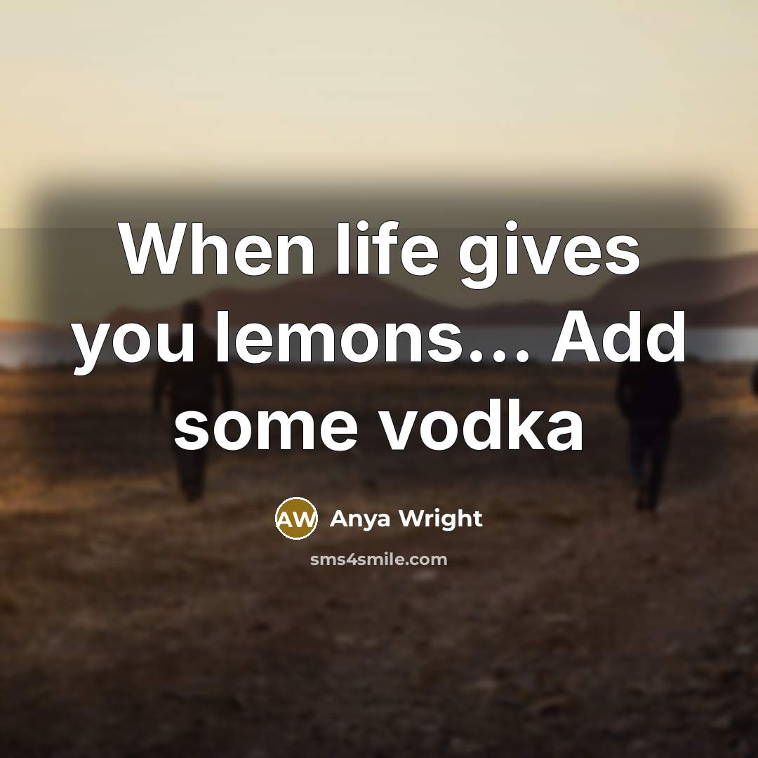 “When life gives you lemons.... Add some vodka…” quote by Anya Wright