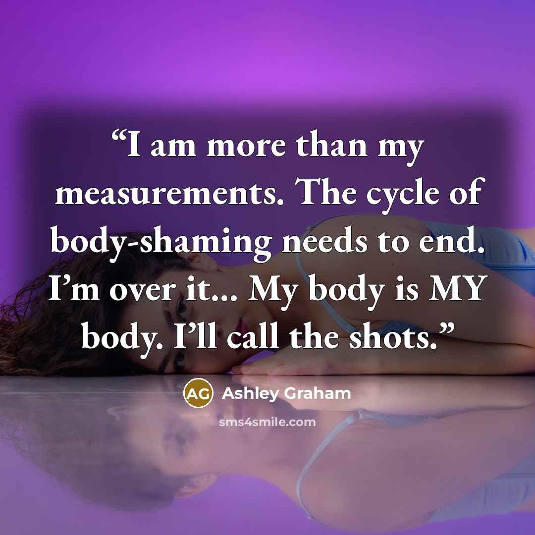 “I am more than my measurements. The cycle of body-shaming needs to end. I’m over it… My body is MY body. I’ll call the shots.” quote by Ashley Graham