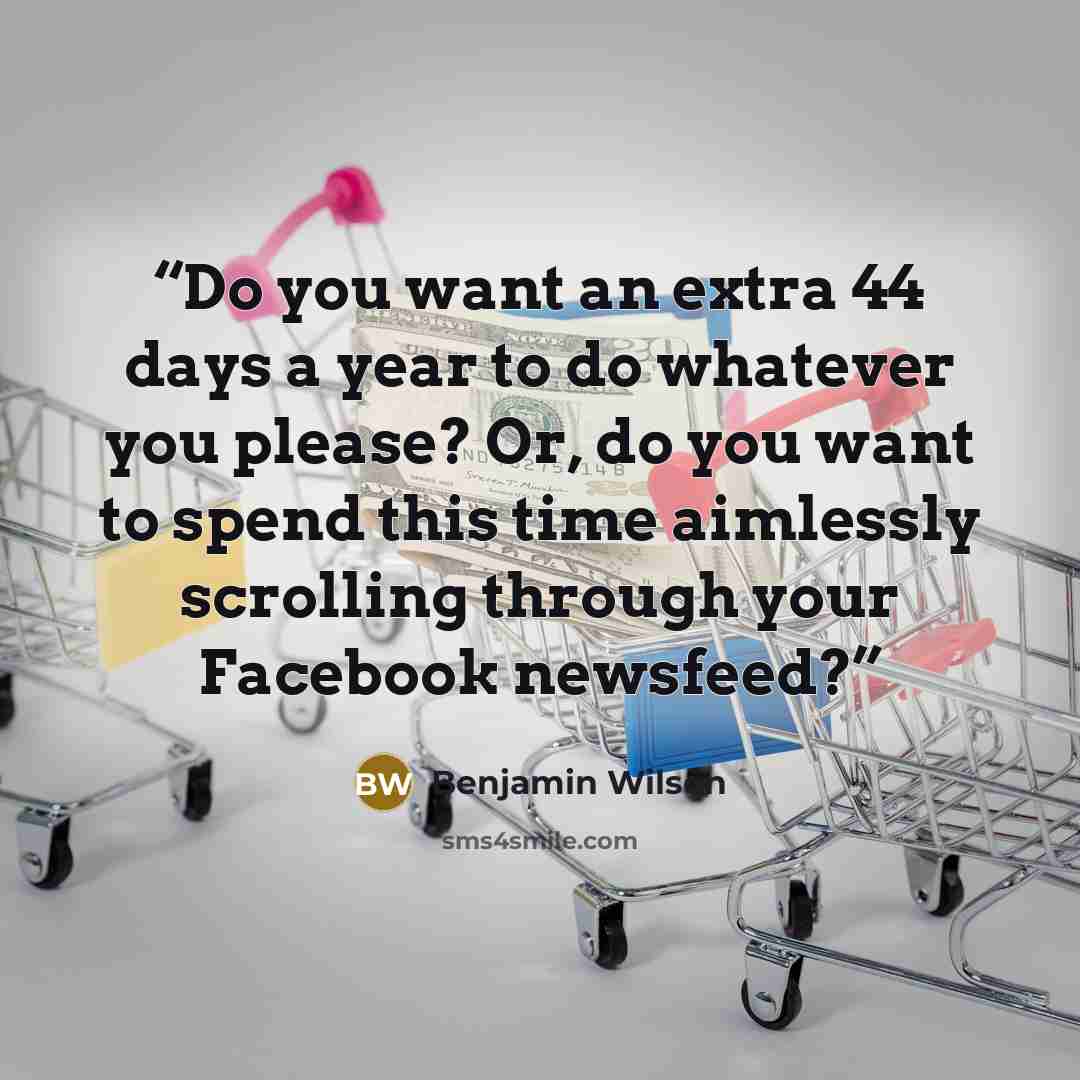 “Do you want an extra 44 days a year to do whatever you please? Or, do you want to spend this time aimlessly scrolling through your Facebook newsfeed?” quote by Benjamin Wilson