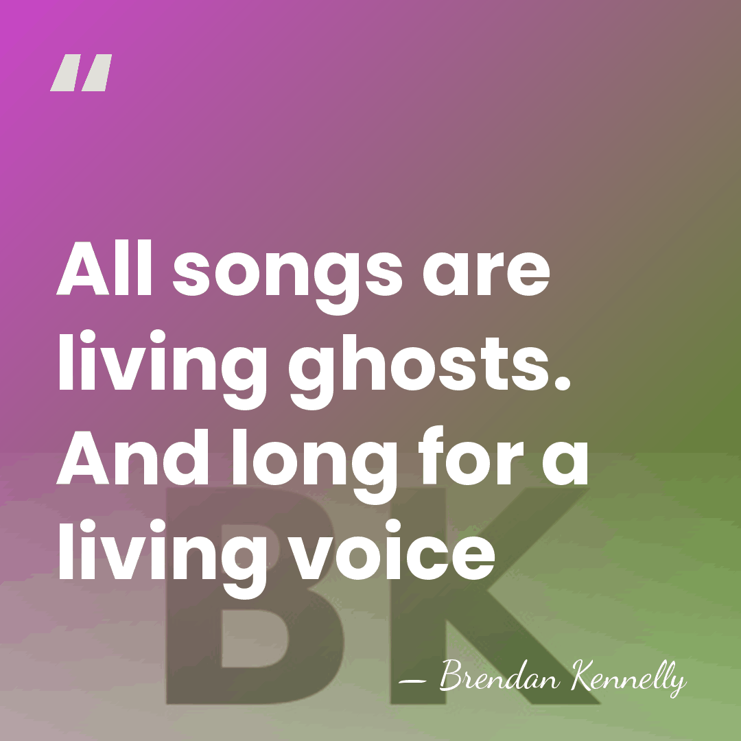 All songs are living ghosts. And long for a living voice - Brendan Kennelly