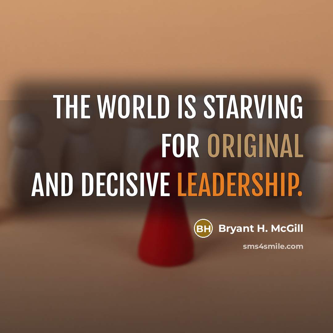 “The world is starving for original and decisive leadership.” quote by Bryant H. McGill