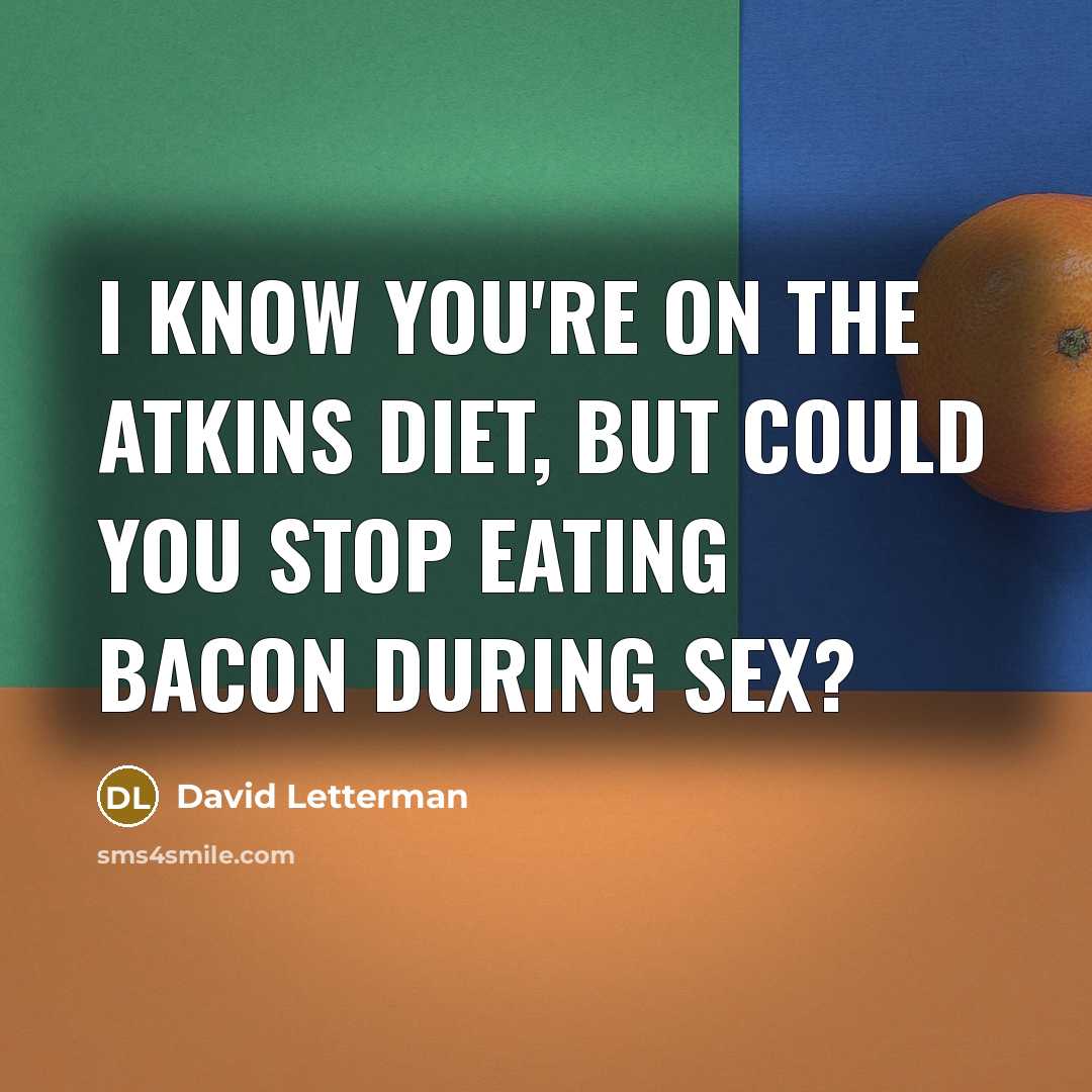 “I know you're on the Atkins diet, but could you stop eating bacon during sex?” quote by David Letterman