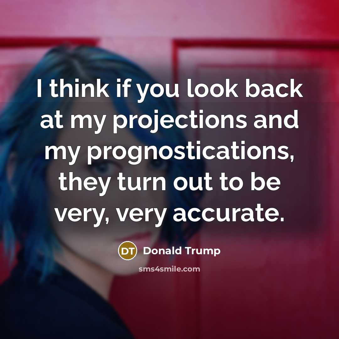 “I think if you look back at my projections and…” quote by Donald Trump