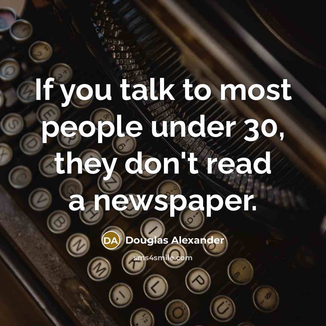“If you talk to most people under 30, they don't read a newspaper.” quote by Douglas Alexander