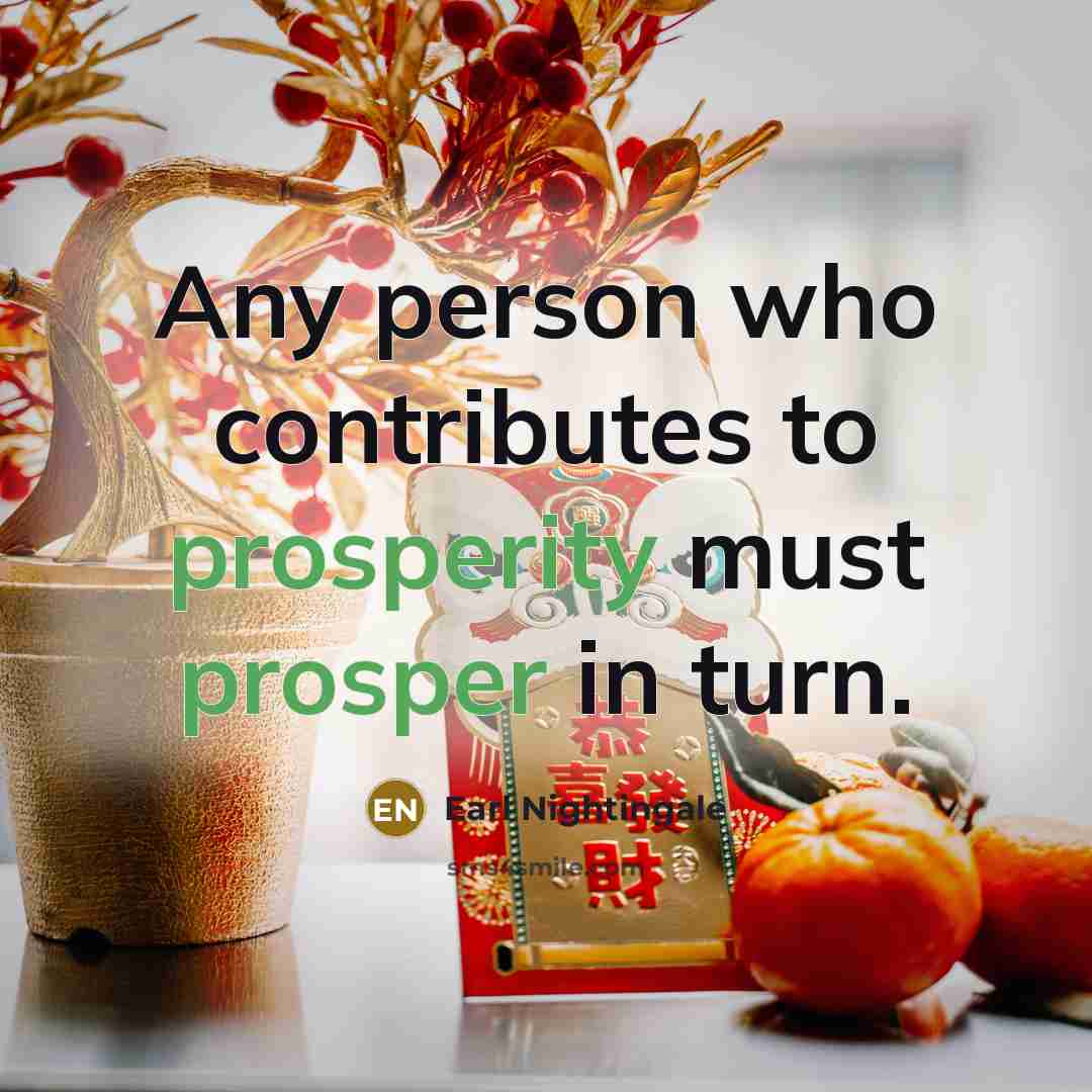 “Any person who contributes to prosperity must prosper in turn.” quote by Earl Nightingale