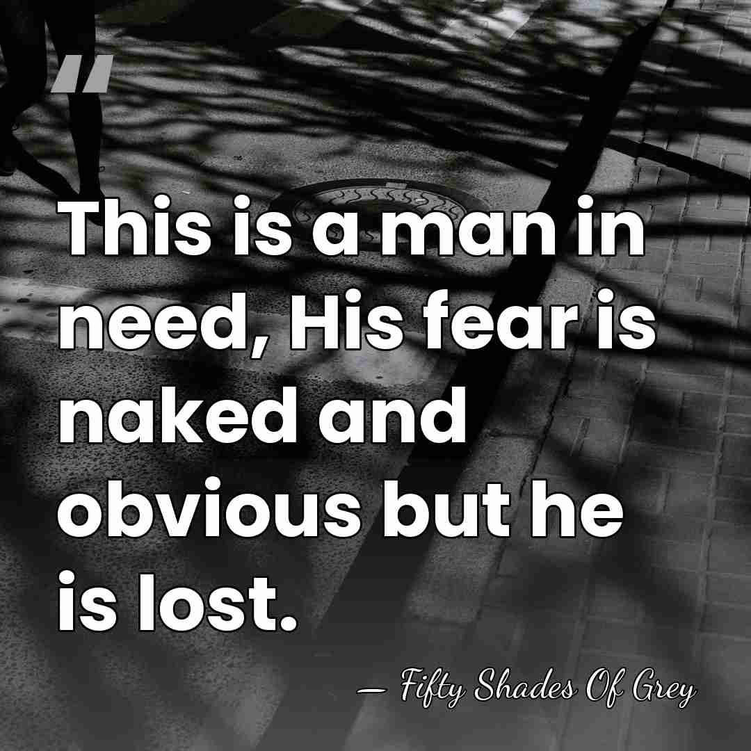 This is a man in need, His fear is naked and obvious&hellip; - Fifty Shades Of Grey