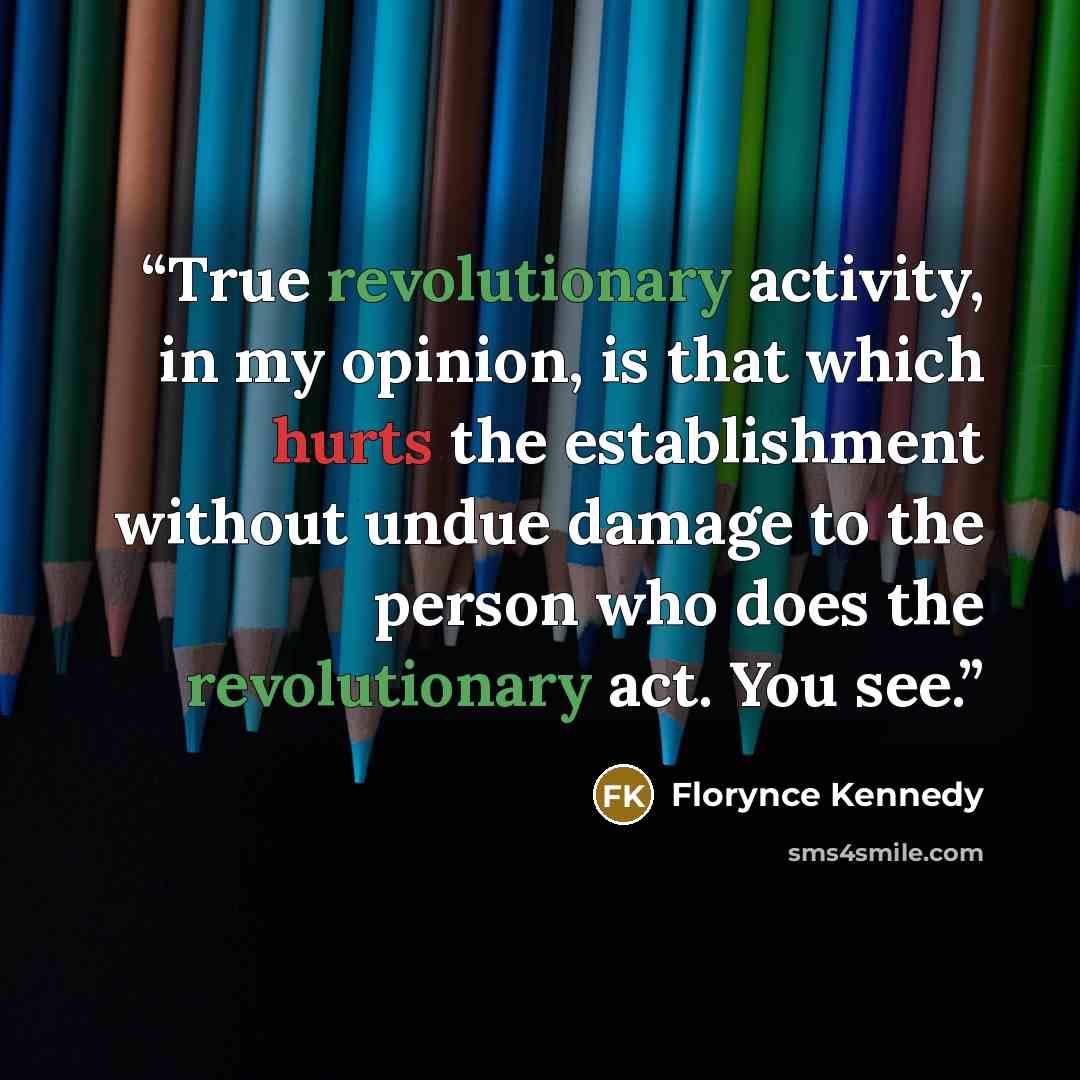 “True revolutionary activity, in my opinion, is that which hurts the establishment without undue damage to the person who does the revolutionary act. You see.” quote by Florynce Kennedy