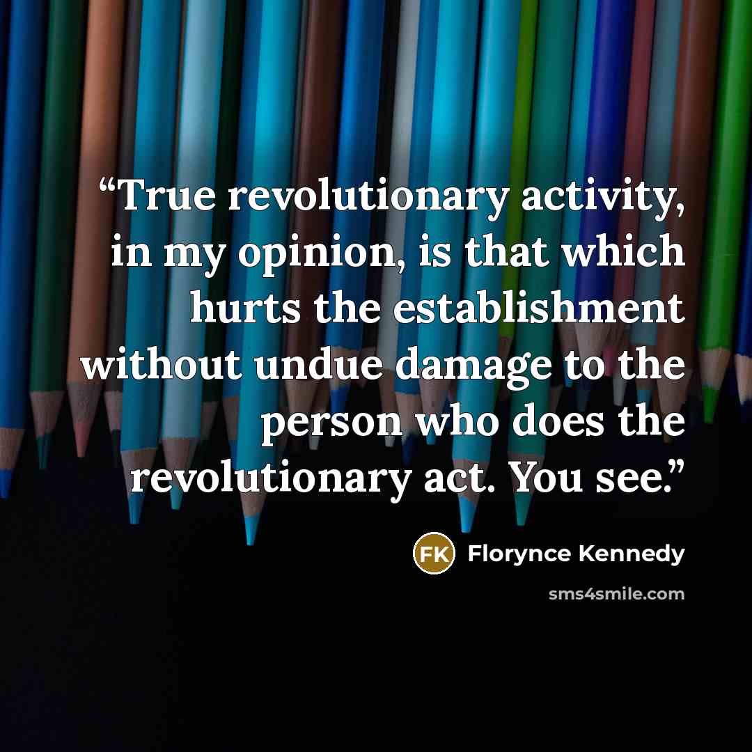 “True revolutionary activity, in my opinion, is that which hurts the establishment without undue damage to the person who does the revolutionary act. You see.” quote by Florynce Kennedy