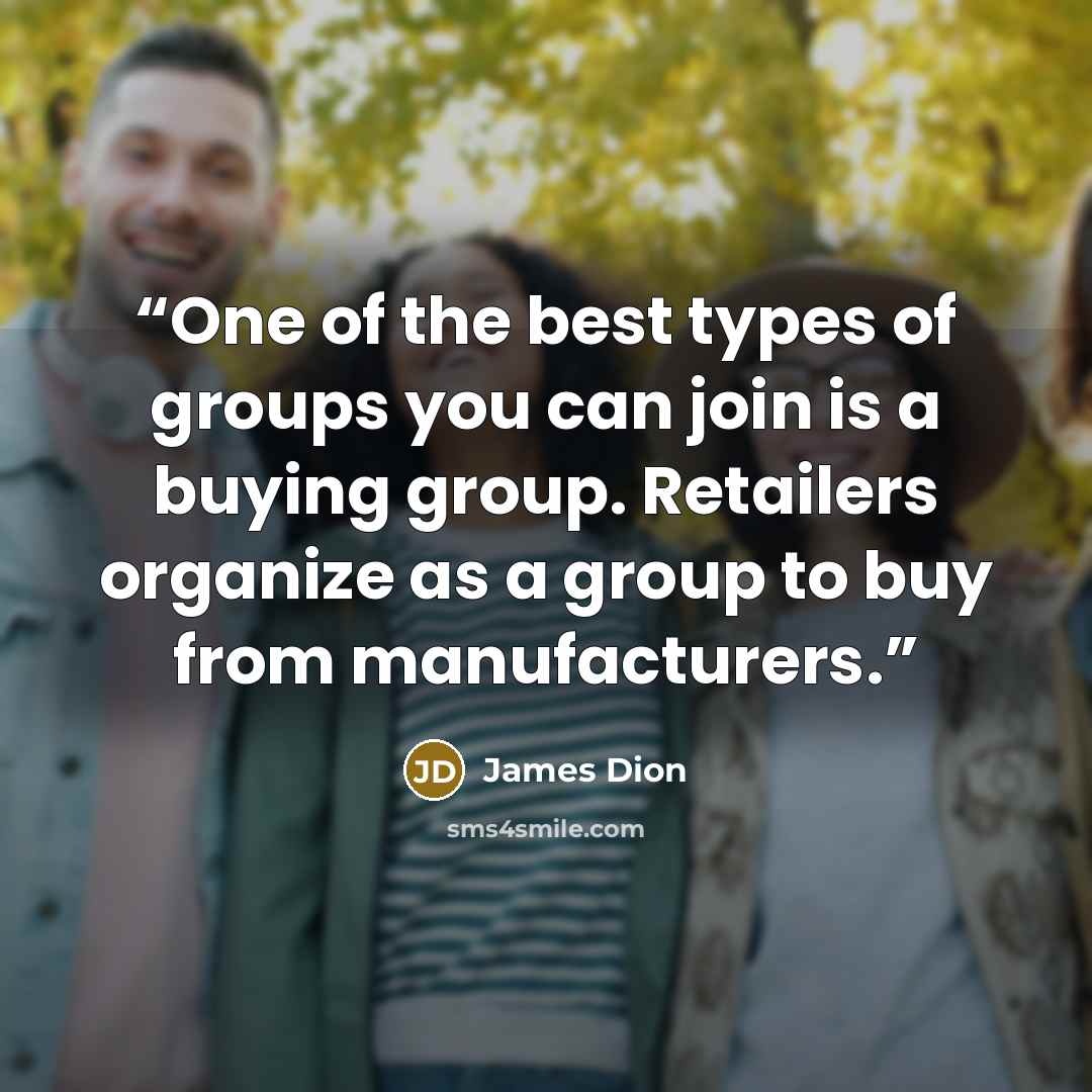 “One of the best types of groups you can join is a buying group. Retailers organize as a group to buy from manufacturers.” quote by James Dion