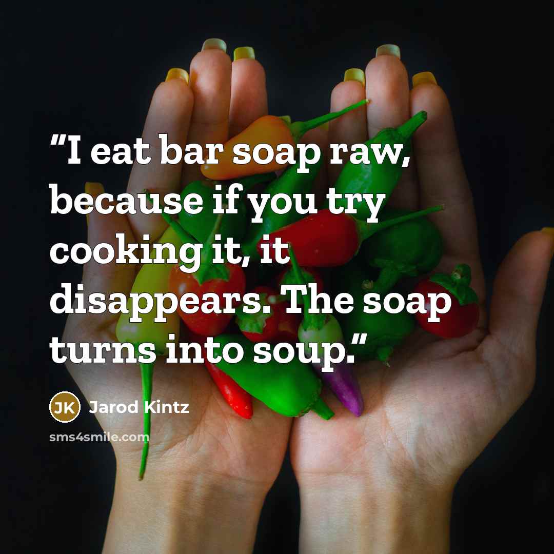 “I eat bar soap raw, because if you try cooking it, it disappears. The soap turns into soup.” quote by Jarod Kintz