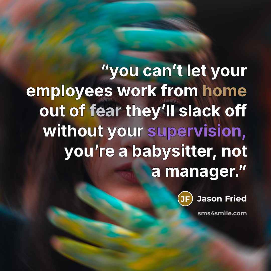 “you can’t let your employees work from home out of fear they’ll slack off without your supervision, you’re a babysitter, not a manager.” quote by Jason Fried