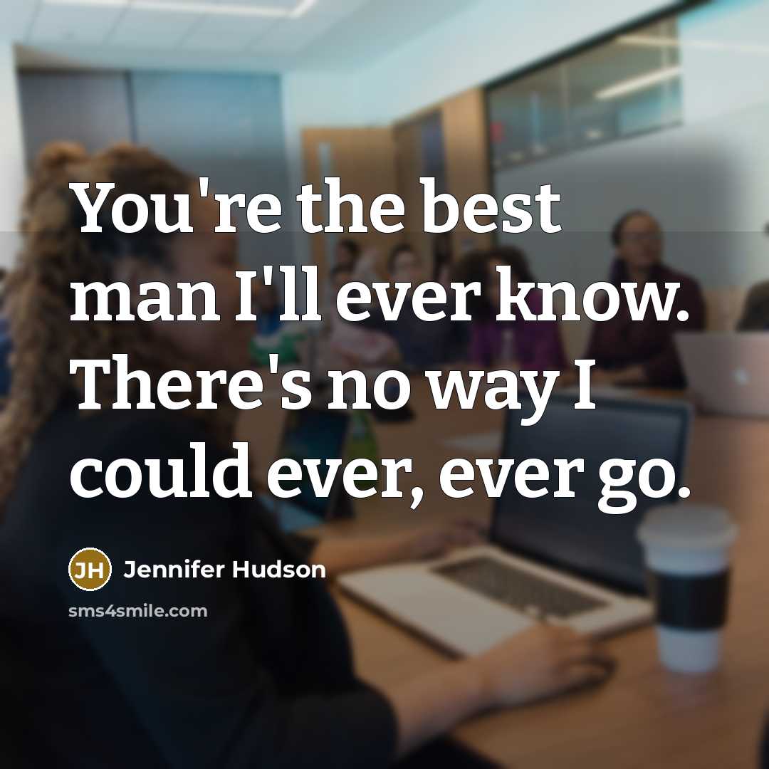 “You're the best man I'll ever know. There's no way I could ever, ever go.” quote by Jennifer Hudson