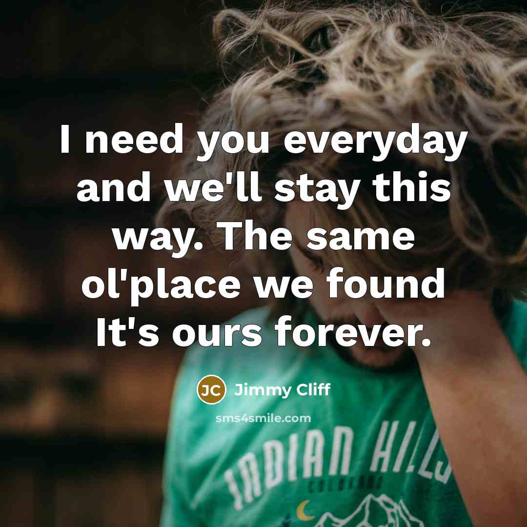 “I need you everyday and we'll stay this way. The…” quote by Jimmy Cliff