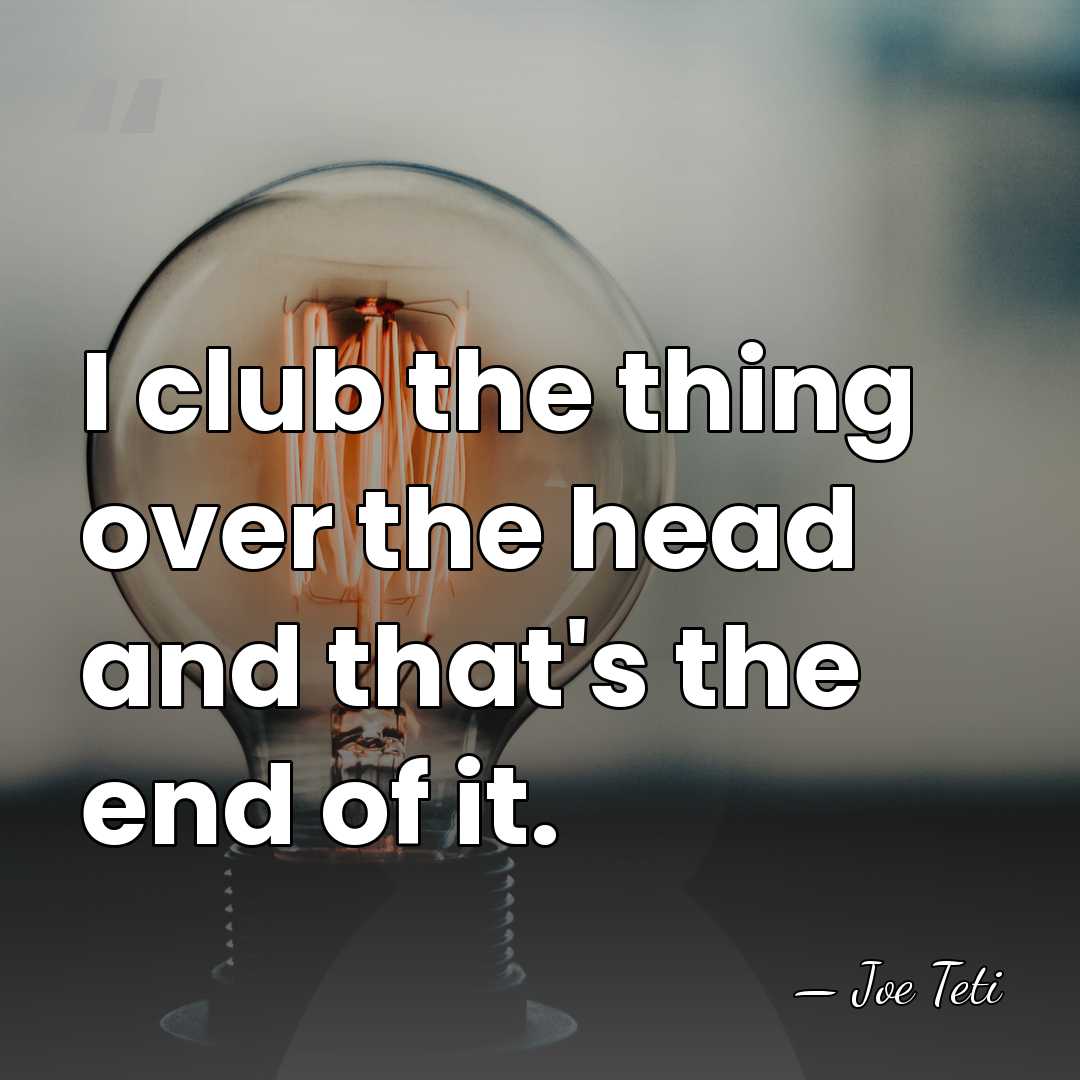 I club the thing over the head and that's the end of&hellip; - Joe Teti