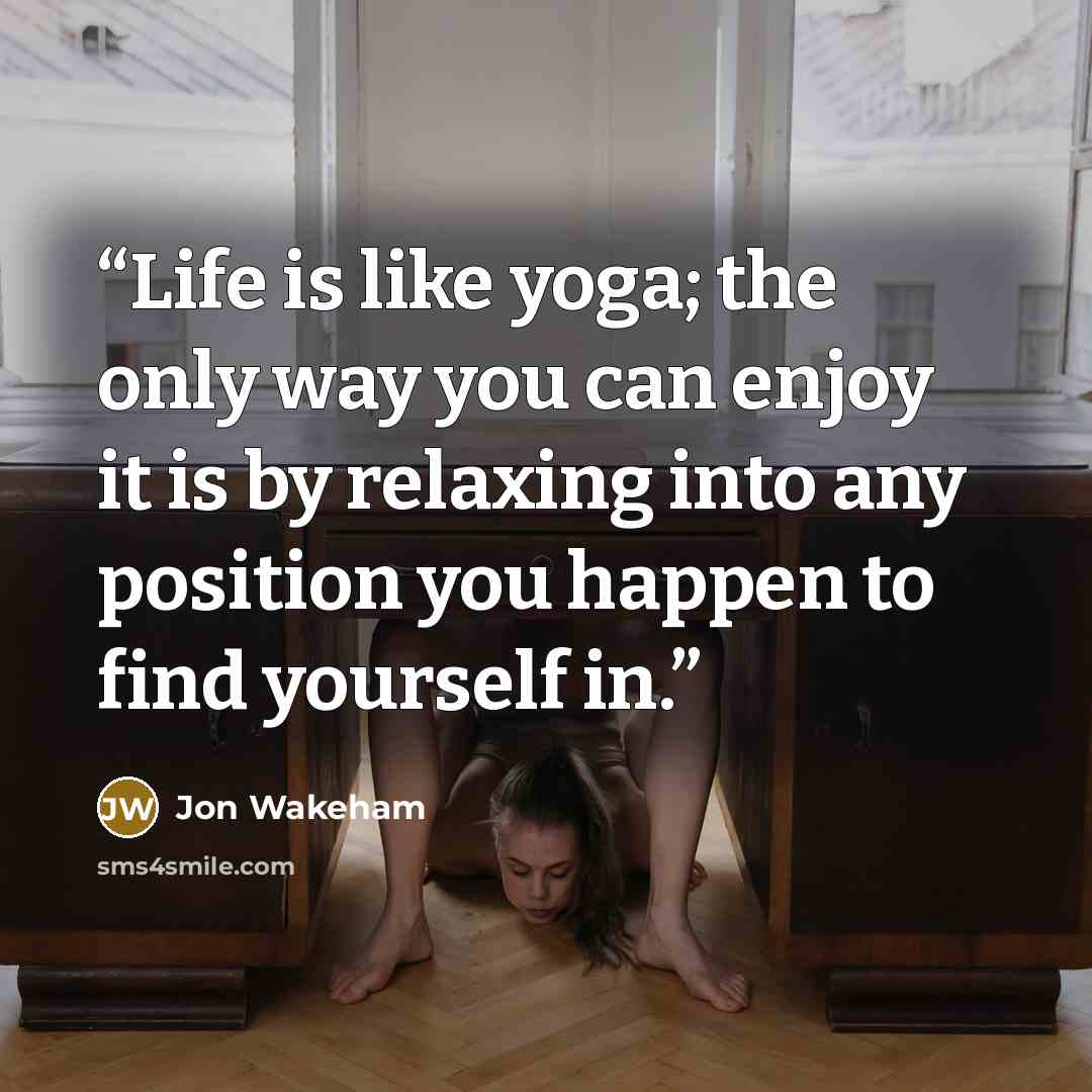“Life is like yoga; the only way you can enjoy it is by relaxing into any position you happen to find yourself in.” quote by Jon Wakeham
