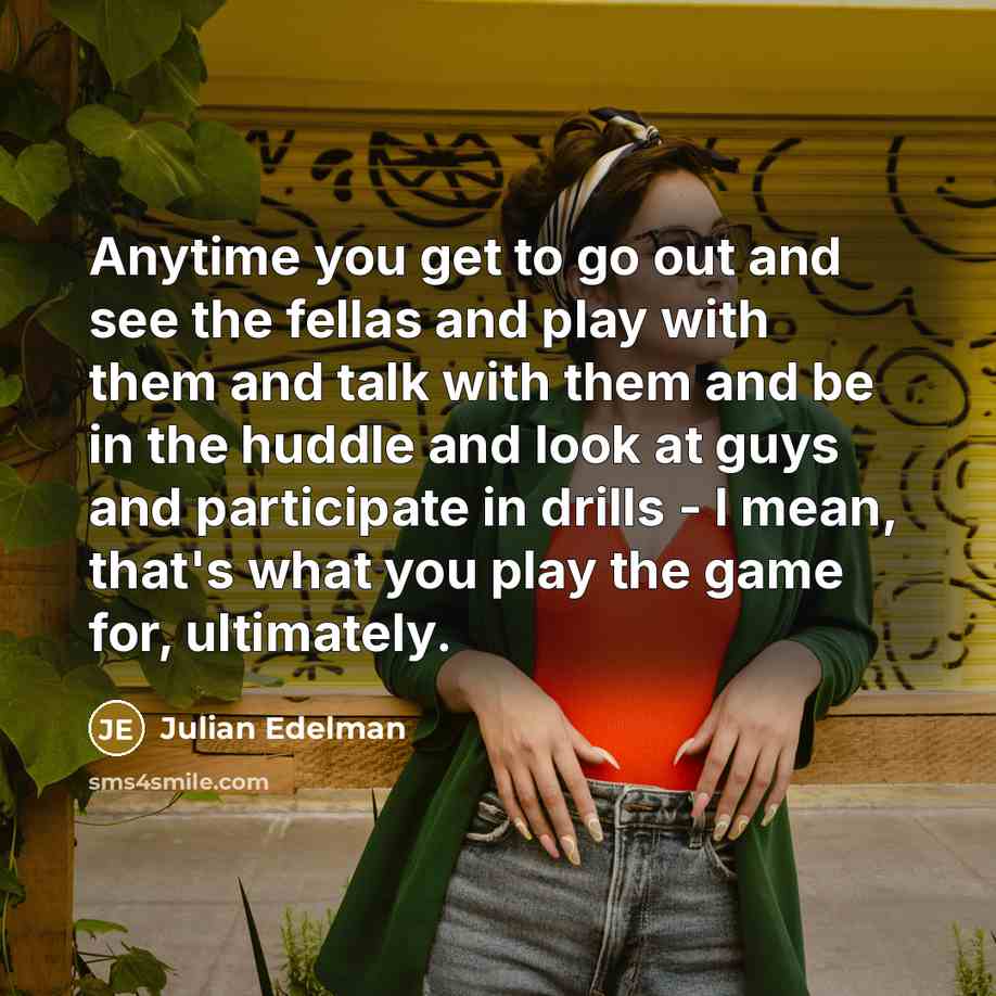 “Anytime you get to go out and see the fellas…” quote by Julian Edelman