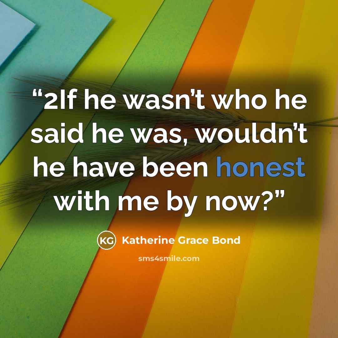 “2If he wasn’t who he said he was, wouldn’t he have been honest with me by now?” quote by Katherine Grace Bond