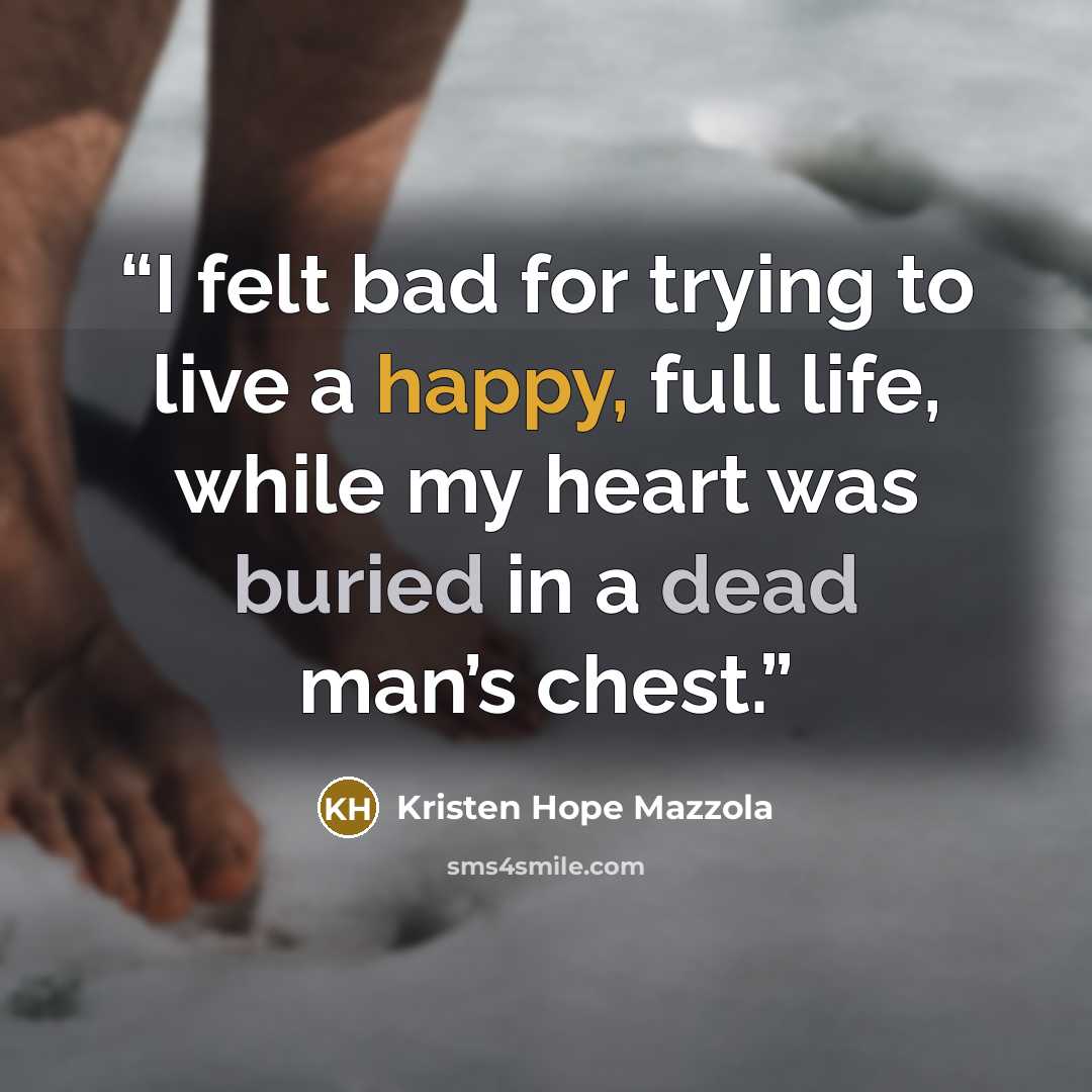 “I felt bad for trying to live a happy, full life, while my heart was buried in a dead man’s chest.” quote by Kristen Hope Mazzola