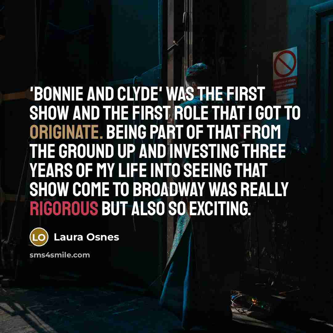 “'Bonnie and Clyde' was the first show and the first role that I got to originate. Being part of that from the ground up and investing three years of my life into seeing that show come to Broadway was really rigorous but also so exciting.” quote by Laura Osnes