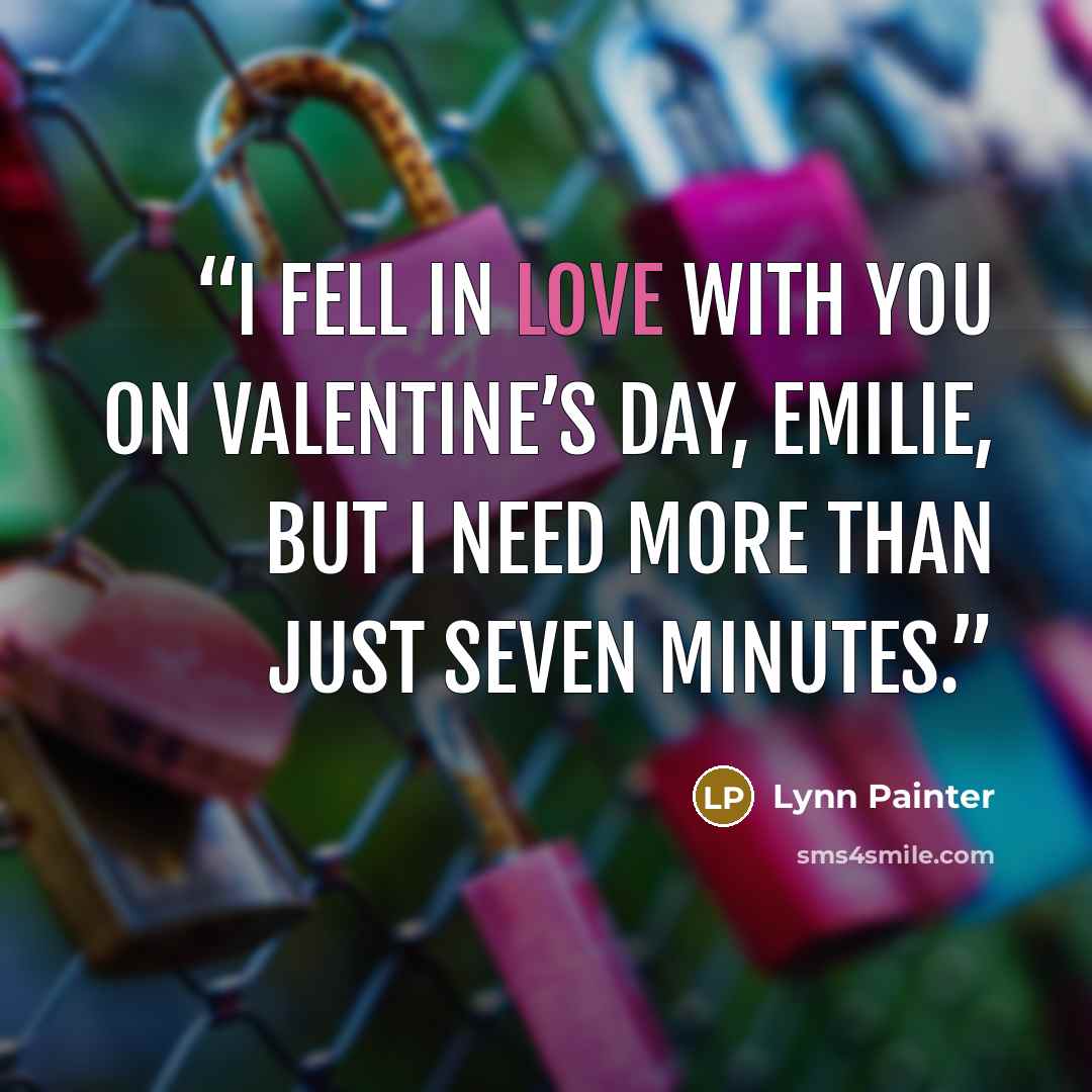 “I fell in love with you on Valentine’s day, Emilie, but I need more than just seven minutes.” quote by Lynn Painter