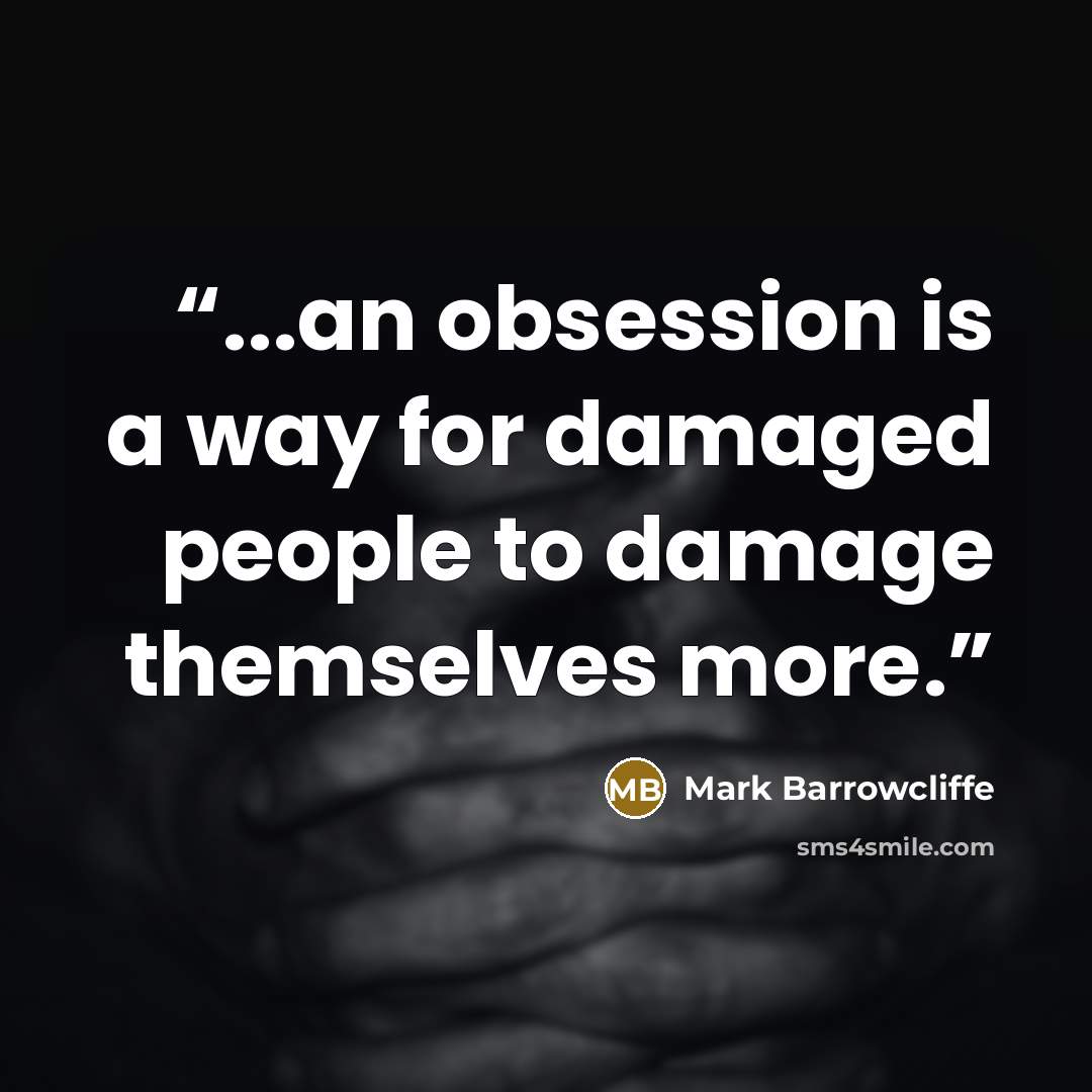 “...an obsession is a way for damaged people to damage themselves more.” quote by Mark Barrowcliffe
