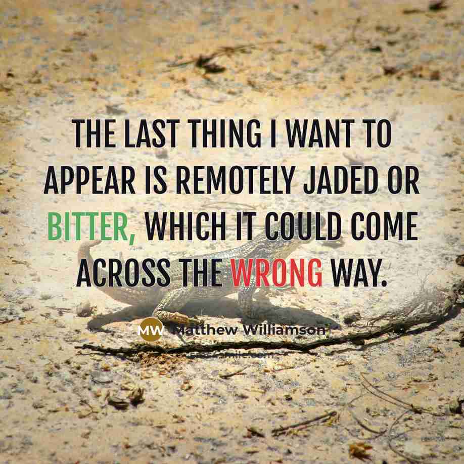 “The last thing I want to appear is remotely jaded or bitter, which it could come across the wrong way.” quote by Matthew Williamson