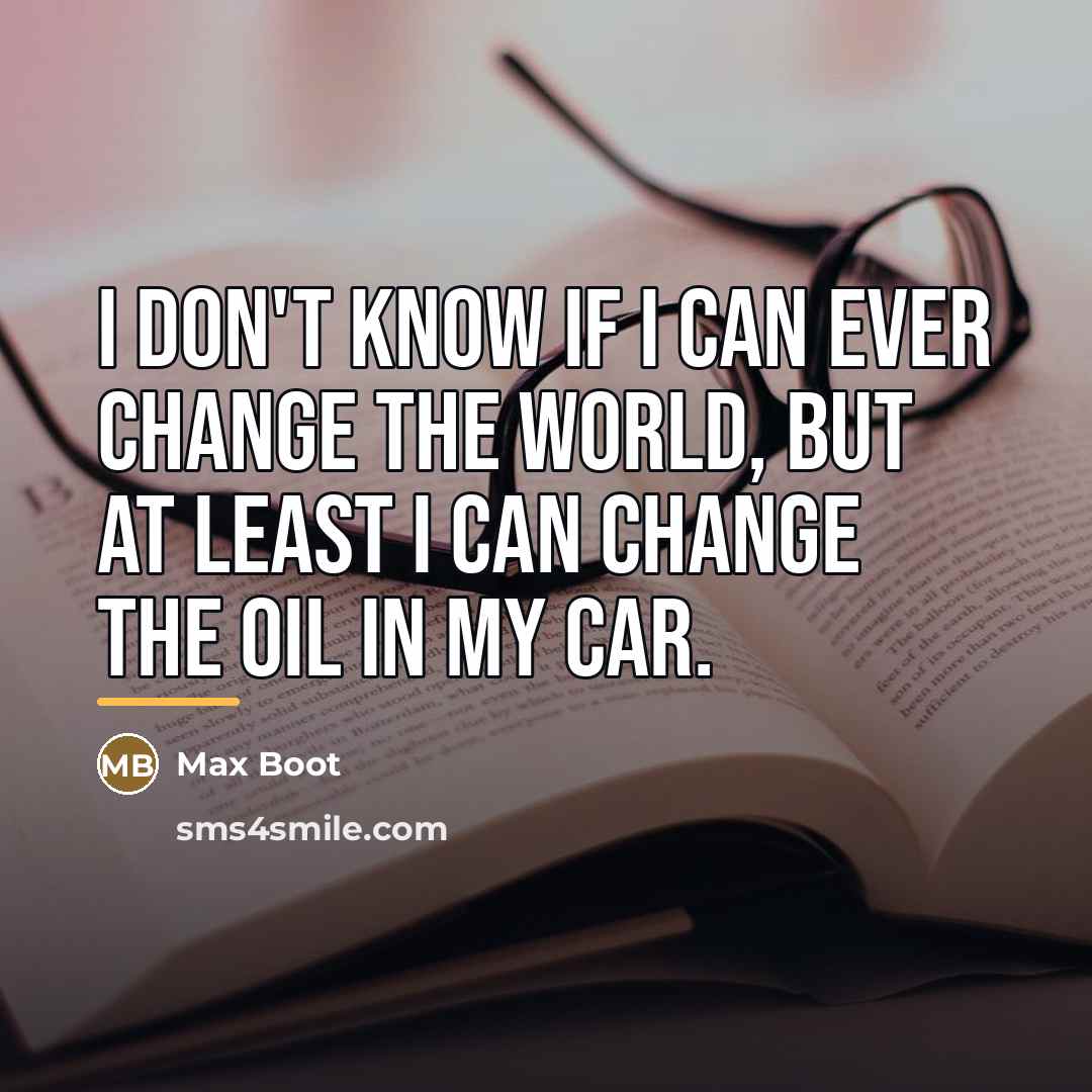 “I don't know if I can ever change the world,…” quote by Max Boot