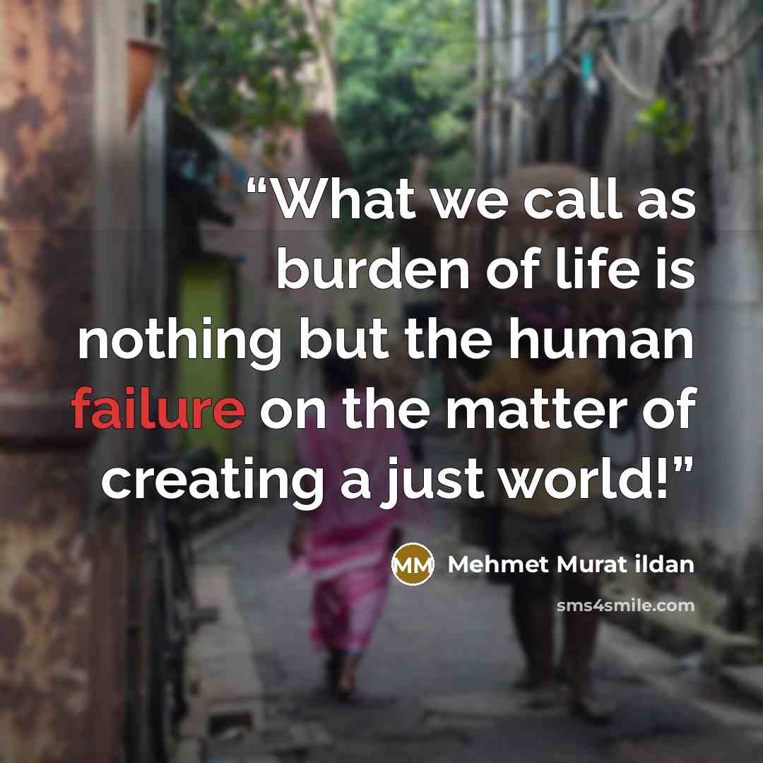 “What we call as burden of life is nothing but the human failure on the matter of creating a just world!” quote by Mehmet Murat ildan