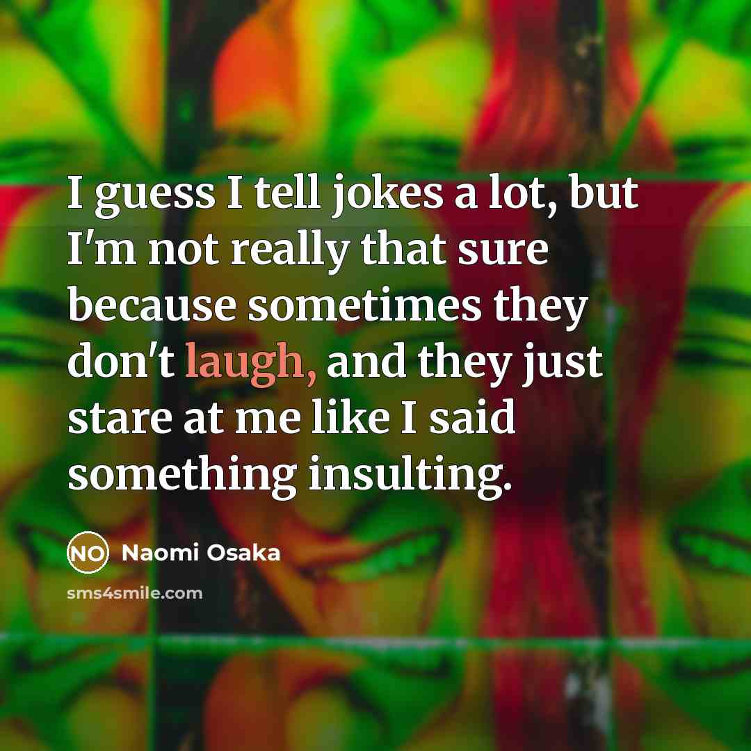 “I guess I tell jokes a lot, but I'm not really that sure because sometimes they don't laugh, and they just stare at me like I said something insulting.” quote by Naomi Osaka