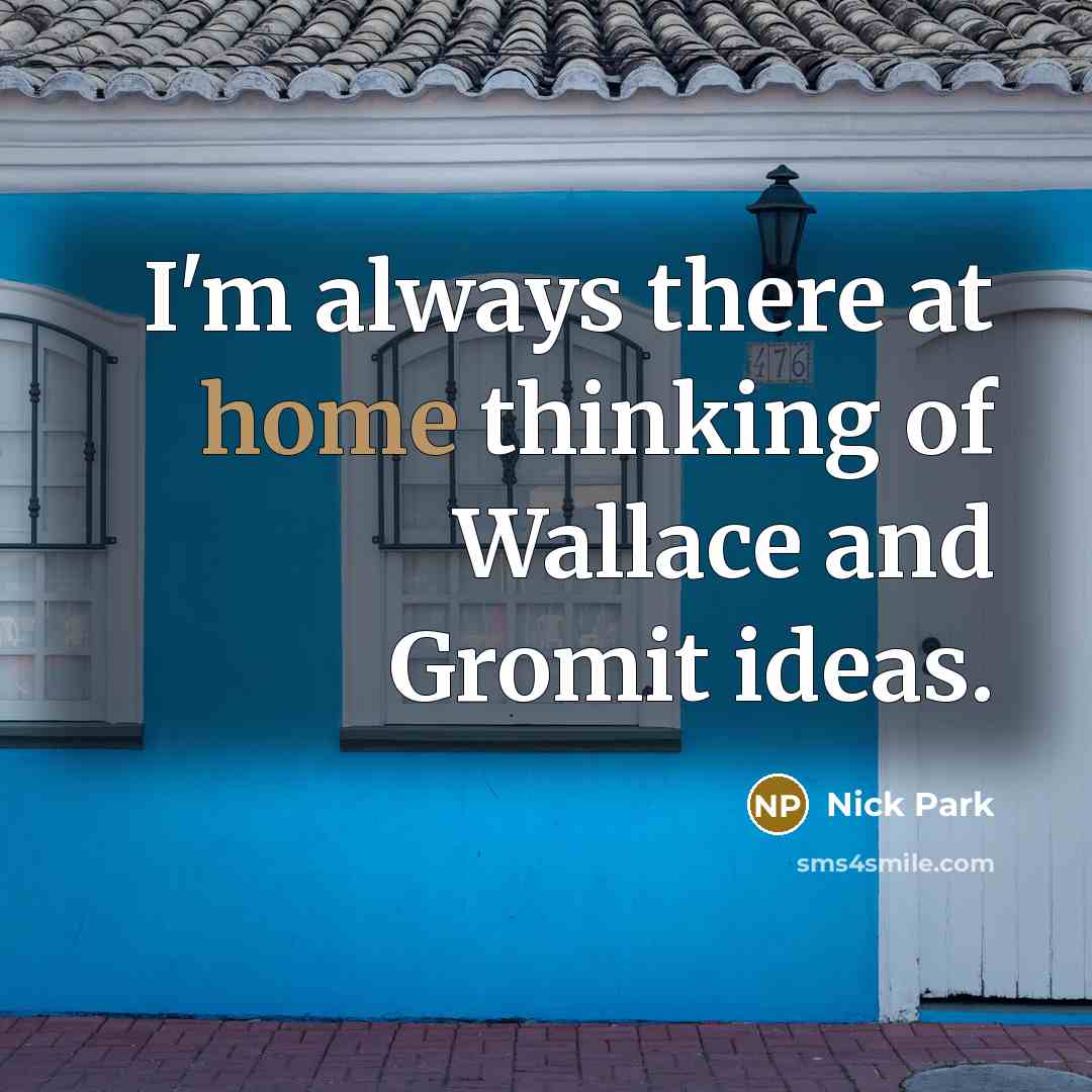 “I'm always there at home thinking of Wallace and Gromit…” quote by Nick Park