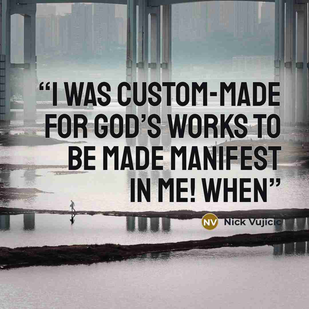 “I was custom-made for God’s works to be made manifest in me! When” quote by Nick Vujicic