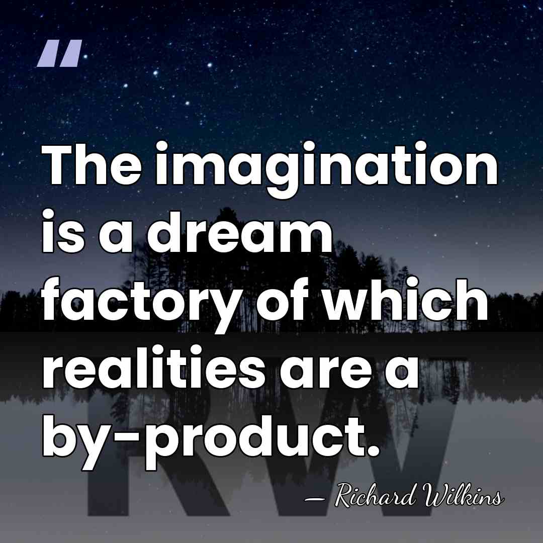 The imagination is a dream factory of which realities are a by-product. - Richard Wilkins