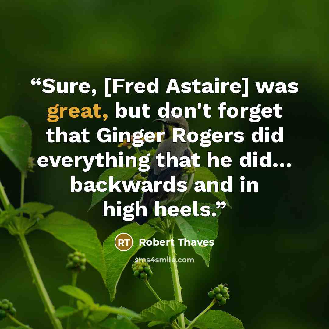 “Sure, [Fred Astaire] was great, but don't forget that Ginger Rogers did everything that he did… backwards and in high heels.” quote by Robert Thaves