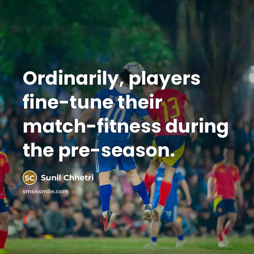 “Ordinarily, players fine-tune their match-fitness during the pre-season.…” quote by Sunil Chhetri