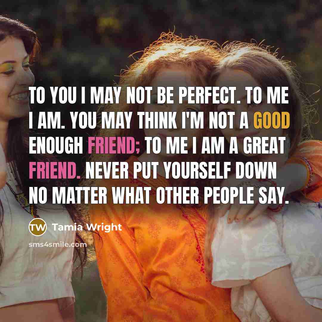“To you I may not be perfect. To me I am. You may think I'm not a good enough friend; to me I am a great friend. Never put yourself down no matter what other people say.” quote by Tamia Wright