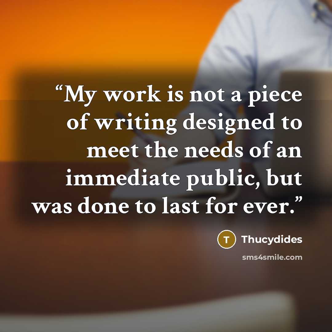 “My work is not a piece of writing designed to meet the needs of an immediate public, but was done to last for ever.” quote by Thucydides