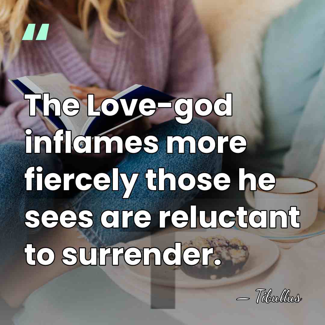 The Love-god inflames more fiercely those he sees are reluctant to surrender. - Tibullus