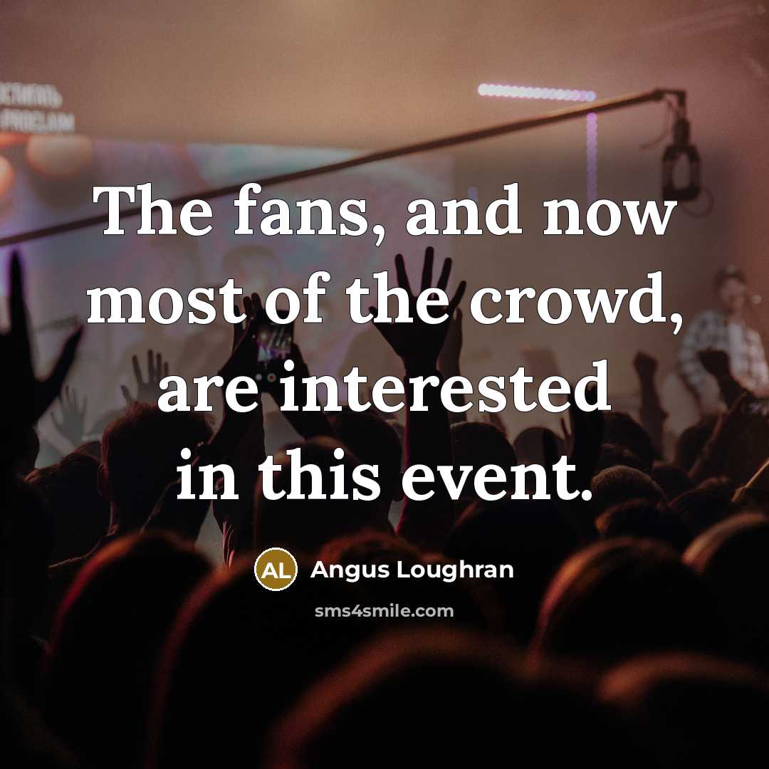 “The fans, and now most of the crowd, are interested…” quote by Angus Loughran