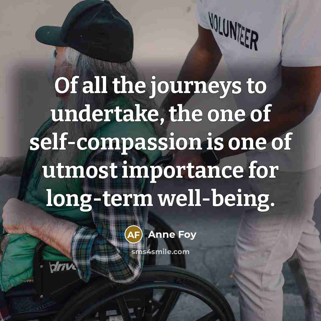 “Of all the journeys to undertake, the one of self-compassion is one of utmost importance for long-term well-being.” quote by Anne Foy