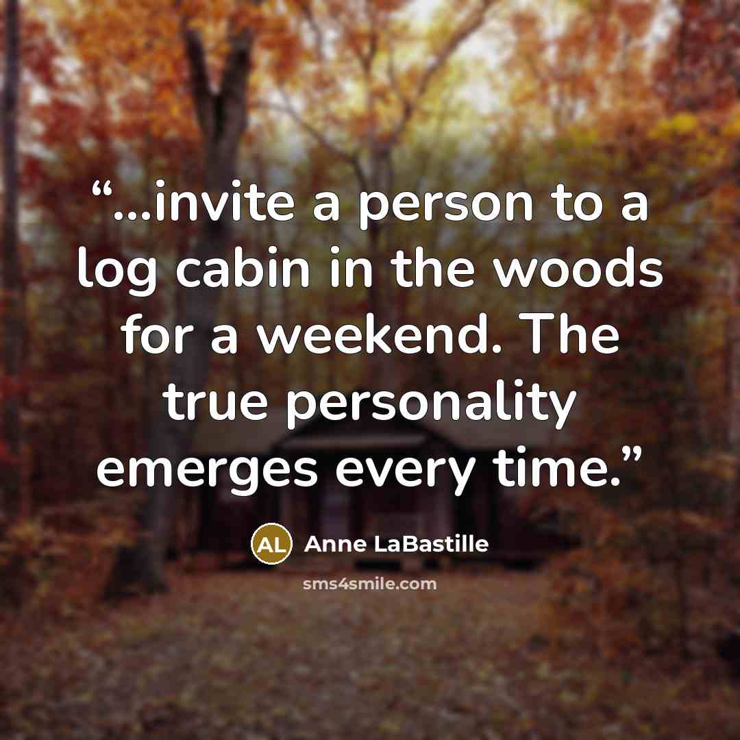 “...invite a person to a log cabin in the woods for a weekend. The true personality emerges every time.” quote by Anne LaBastille