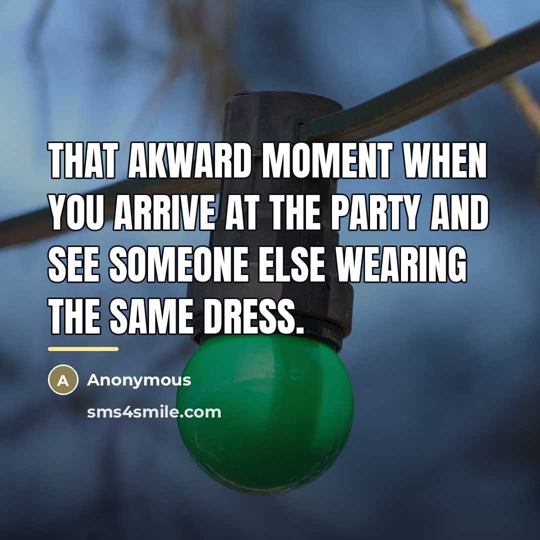 “That akward moment when you arrive at the party and…” quote by Anonymous