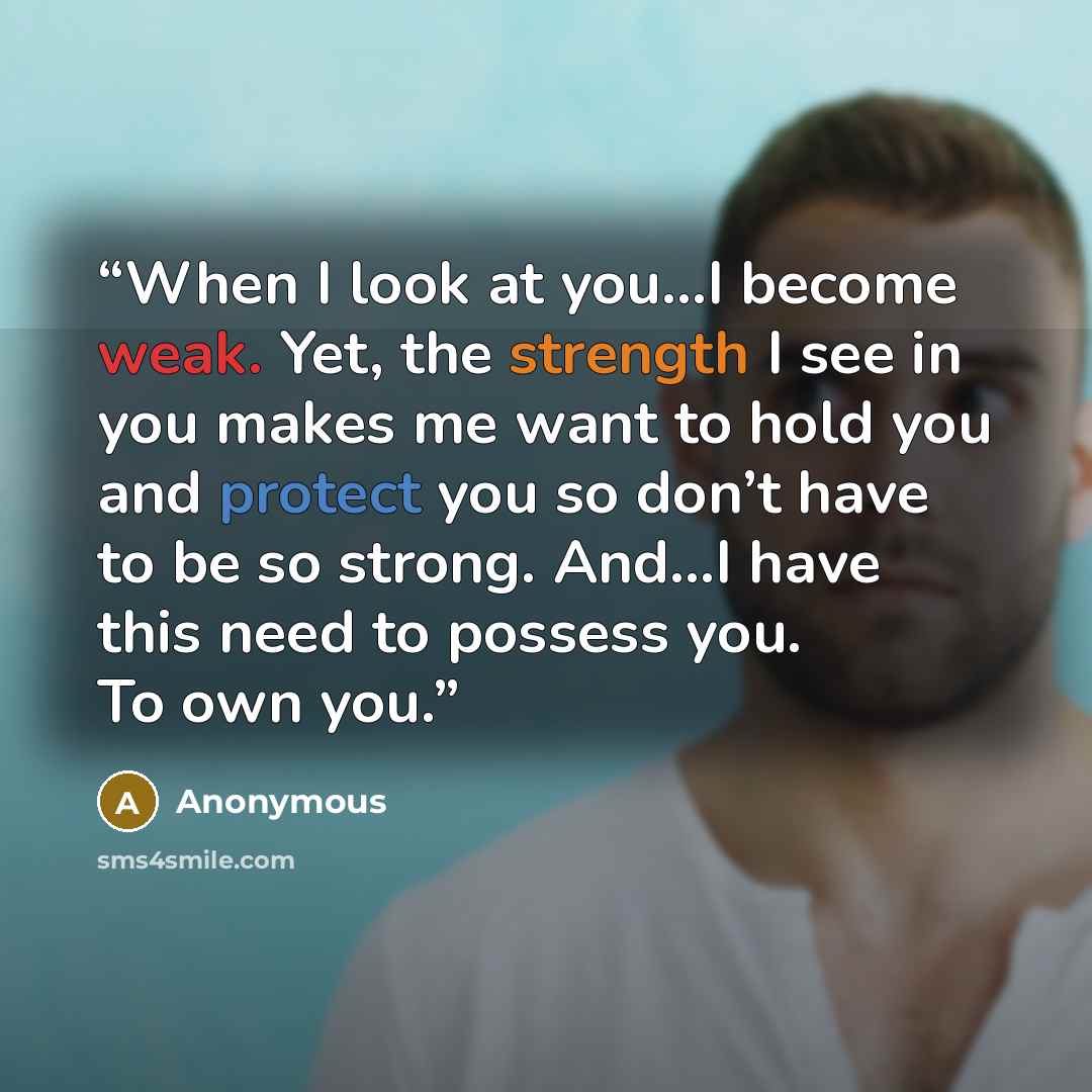 “When I look at you…I become weak. Yet, the strength I see in you makes me want to hold you and protect you so don’t have to be so strong. And…I have this need to possess you. To own you.” quote by Anonymous